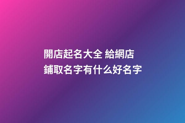 開店起名大全 給網店鋪取名字有什么好名字